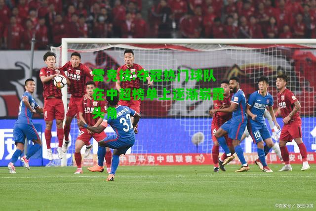 雷竞技:夺冠热门球队在中超榜单上逐渐崭露头角