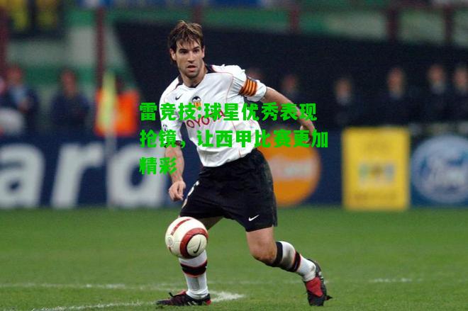 雷竞技:球星优秀表现抢镜，让西甲比赛更加精彩