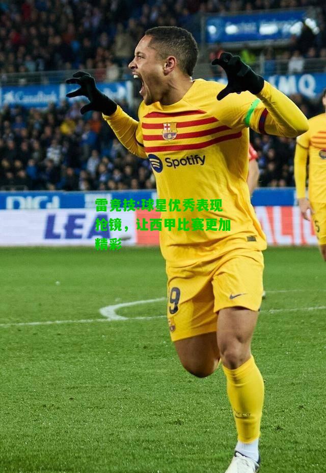 雷竞技:球星优秀表现抢镜，让西甲比赛更加精彩