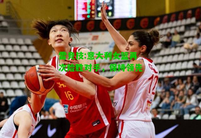雷竞技:意大利女篮再次险胜对手，保持领先