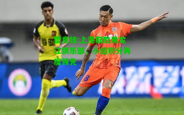 雷竞技:上港取胜黑龙江俱乐部，小组积分再度领先