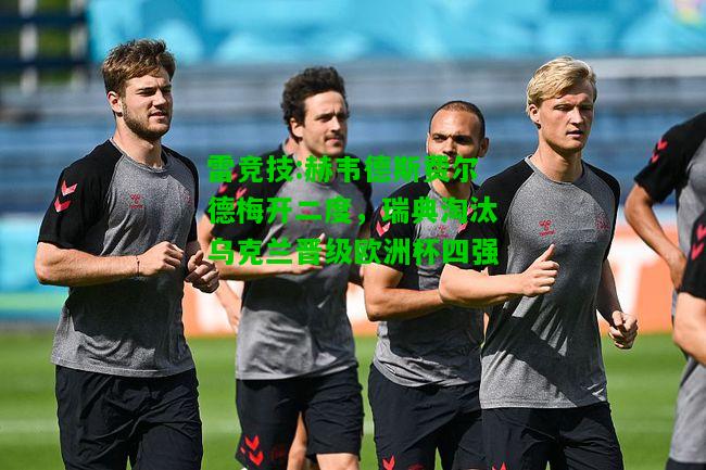 雷竞技:赫韦德斯费尔德梅开二度，瑞典淘汰乌克兰晋级欧洲杯四强