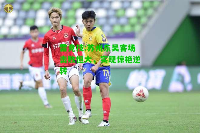 雷竞技:苏州东吴客场击败恒大，实现惊艳逆转