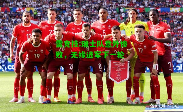 雷竞技:瑞士队意外惨败，无缘进军下一轮