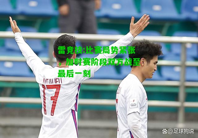 雷竞技:比赛局势紧张，加时赛阶段双方战至最后一刻