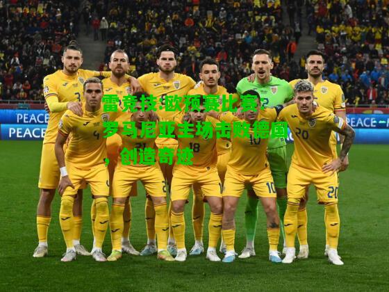 雷竞技:欧预赛比赛：罗马尼亚主场击败德国，创造奇迹