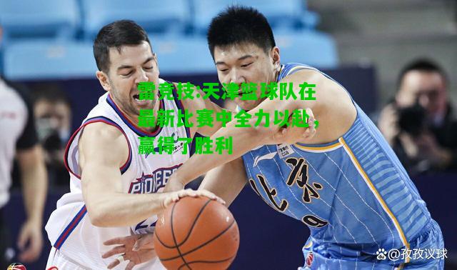 雷竞技:天津篮球队在最新比赛中全力以赴，赢得了胜利