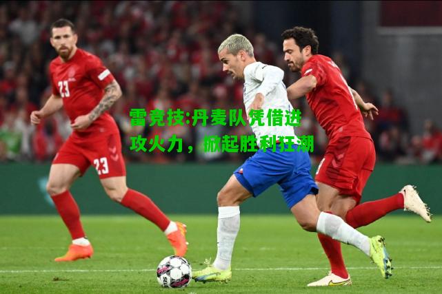 雷竞技:丹麦队凭借进攻火力，掀起胜利狂潮