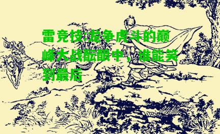 雷竞技:龙争虎斗的巅峰大战酝酿中，谁能笑到最后