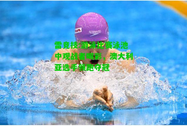 雷竞技:游泳比赛泳池中观战者喝彩，澳大利亚选手领跑夺冠