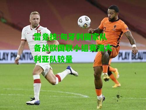 雷竞技:匈牙利国家队备战欧国联小组赛澳大利亚队较量