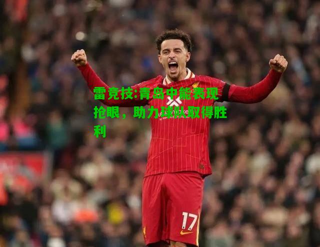雷竞技:青岛中能表现抢眼，助力球队取得胜利