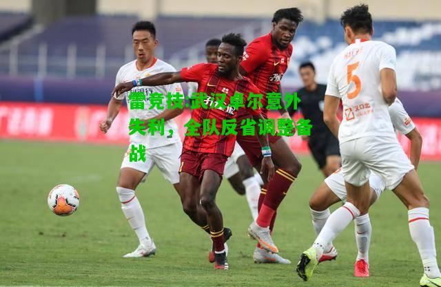 雷竞技:武汉卓尔意外失利，全队反省调整备战