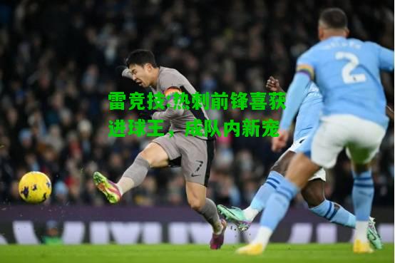 雷竞技:热刺前锋喜获进球王，成队内新宠