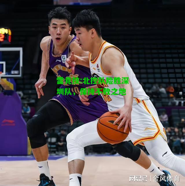 雷竞技:北控队险胜深圳队，保持不败之地