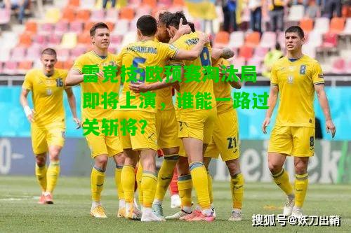 雷竞技:欧预赛淘汰局即将上演，谁能一路过关斩将？
