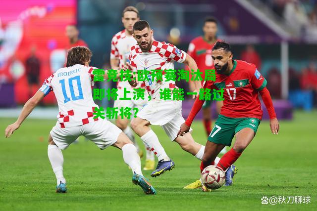雷竞技:欧预赛淘汰局即将上演，谁能一路过关斩将？