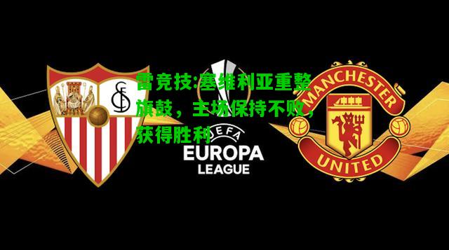 雷竞技:塞维利亚重整旗鼓，主场保持不败，获得胜利