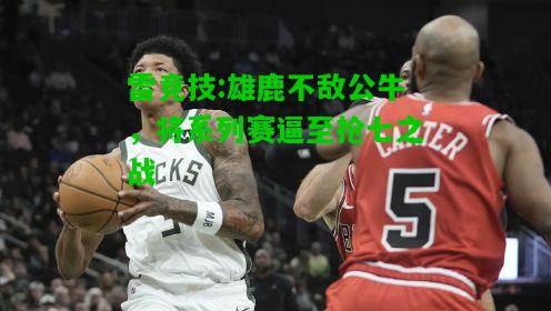 雷竞技:雄鹿不敌公牛，将系列赛逼至抢七之战