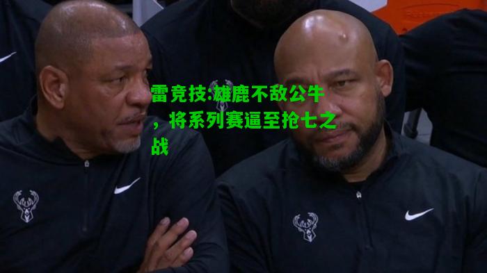 雷竞技:雄鹿不敌公牛，将系列赛逼至抢七之战
