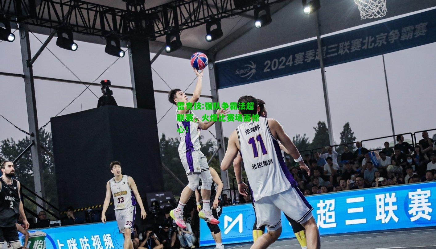 雷竞技:强队争霸法超联赛，火爆比赛场面惊心！