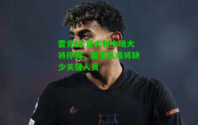 雷竞技:意大利中场大将停赛，国家队或将缺少关键人员