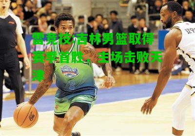雷竞技:吉林男篮取得赛季首胜，主场击败天津