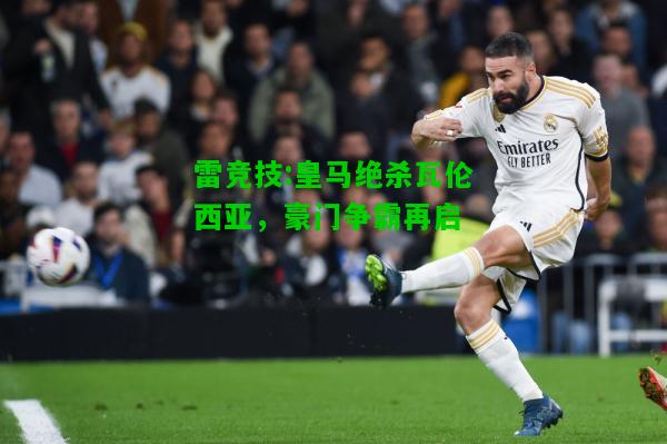 雷竞技:皇马绝杀瓦伦西亚，豪门争霸再启