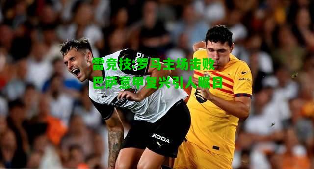 雷竞技:罗马主场击败巴萨意甲复兴引人瞩目