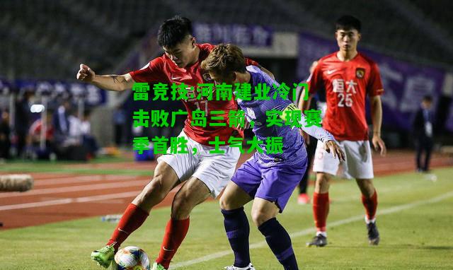 雷竞技:河南建业冷门击败广岛三箭，实现赛季首胜，士气大振
