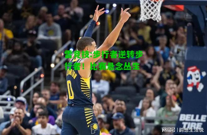 雷竞技:步行者逆转步行者！比赛悬念丛生