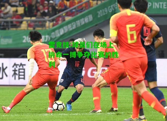 雷竞技:球员们在场上拚命一搏争夺比赛的胜利