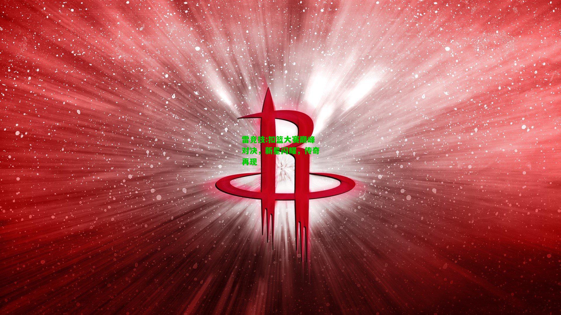 雷竞技:扣篮大赛巅峰对决，新星闪耀，传奇再现